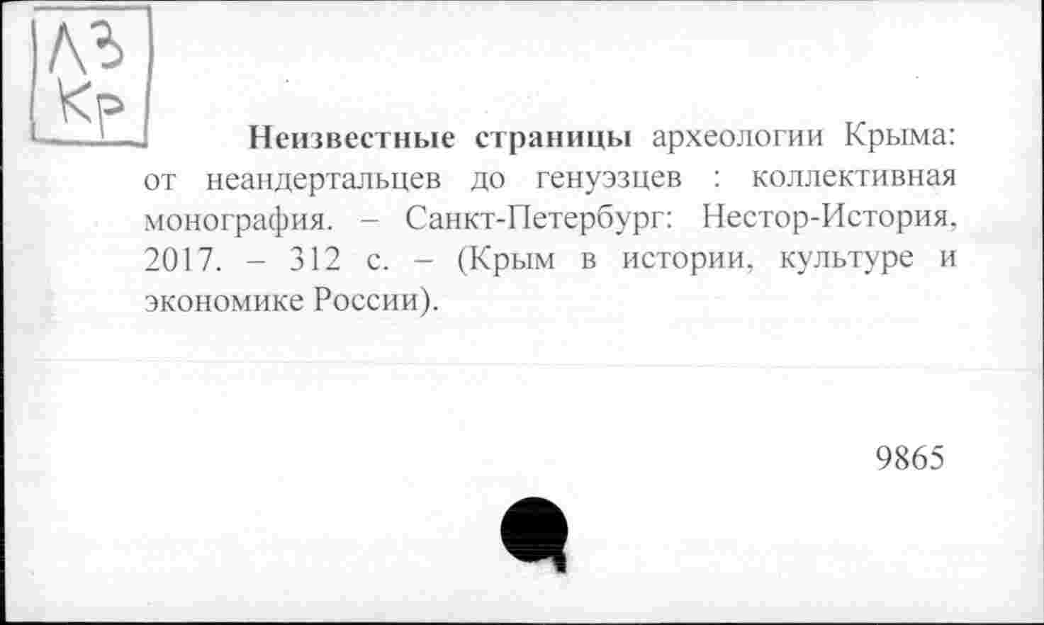 ﻿IA
Неизвестные страницы археологии Крыма:
от неандертальцев до генуэзцев : коллективная монография. - Санкт-Петербург: Нестор-История, 2017. - 312 с. - (Крым в истории, культуре и экономике России).
9865